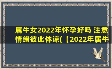 属牛女2022年怀孕好吗 注意情绪彼此体谅(【2022年属牛女怀孕指南：情绪体谅至上】)